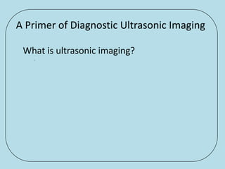 A Primer of Diagnostic Ultrasonic Imaging

 What is ultrasonic imaging?
   .
 