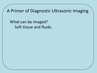 A Primer of Diagnostic Ultrasonic Imaging

 What can be imaged?
  Soft tissue and fluids.
 