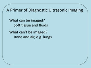 A Primer of Diagnostic Ultrasonic Imaging

 What can be imaged?
  Soft tissue and fluids
   .

 What can’t be imaged?
  Bone and air, e.g. lungs
 