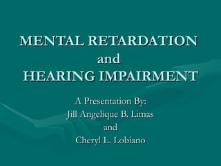 MENTAL RETARDATION
        and
HEARING IMPAIRMENT
       A Presentation By:
    Jill Angelique B. Limas
               and
       Cheryl L. Lobiano
 