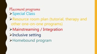 Placement programs
Special Class
Resource room plan (tutorial, therapy and
other one-on-one programs)
Mainstreaming / Integration
Inclusive setting
Homebound program
 