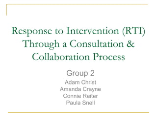 Response to Intervention (RTI)
  Through a Consultation &
    Collaboration Process
            Group 2
           Adam Christ
          Amanda Crayne
           Connie Reiter
            Paula Snell
 
