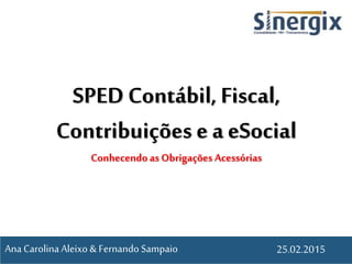 SPED Contábil, Fiscal,
Contribuições e a eSocial
Conhecendoas Obrigações Acessórias
25.02.2015Ana CarolinaAleixo & Fernando Sampaio
 