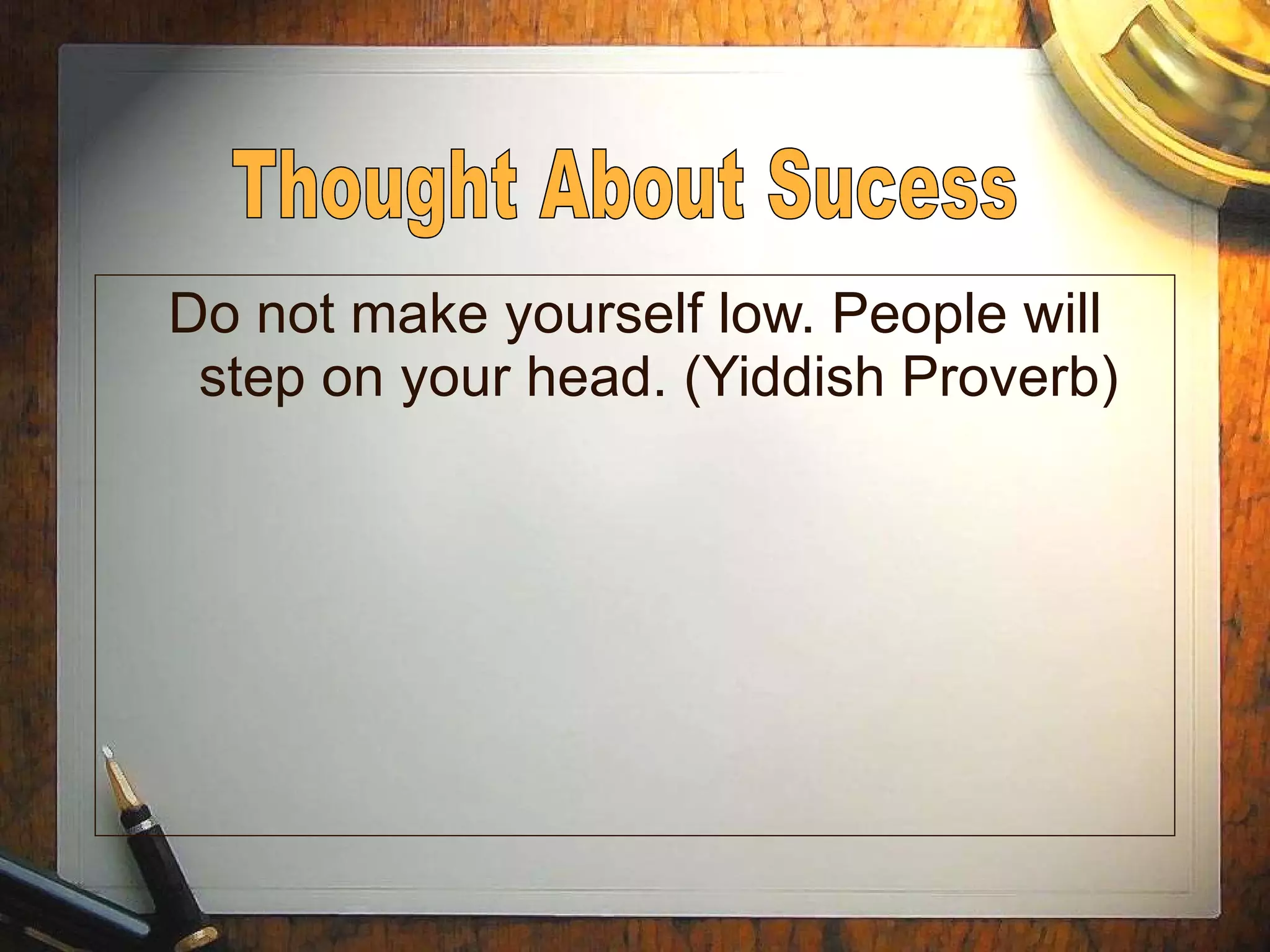 Do not make yourself low. People will step on your head. (Yiddish Proverb) Thought About Sucess 