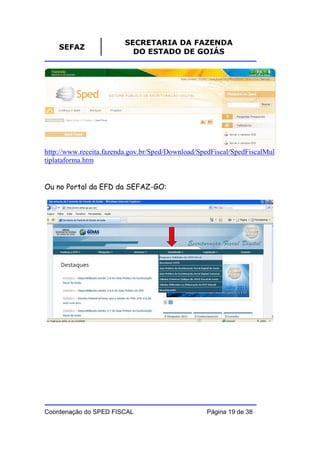 SECRETARIA DA FAZENDA
    SEFAZ
                           DO ESTADO DE GOIÁS




http://www.receita.fazenda.gov.br/Sped/Download/SpedFiscal/SpedFiscalMul
tiplataforma.htm


Ou no Portal da EFD da SEFAZ-GO:




Coordenação do SPED FISCAL                        Página 19 de 38
 