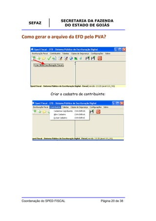 SECRETARIA DA FAZENDA
    SEFAZ
                         DO ESTADO DE GOIÁS


Como gerar o arquivo da EFD pelo PVA?




                 Criar o cadastro de contribuinte:




Coordenação do SPED FISCAL                     Página 20 de 38
 