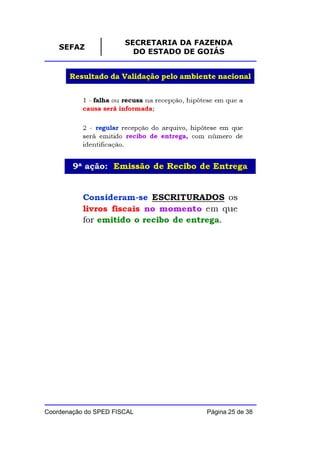 SECRETARIA DA FAZENDA
    SEFAZ
                         DO ESTADO DE GOIÁS




Coordenação do SPED FISCAL            Página 25 de 38
 
