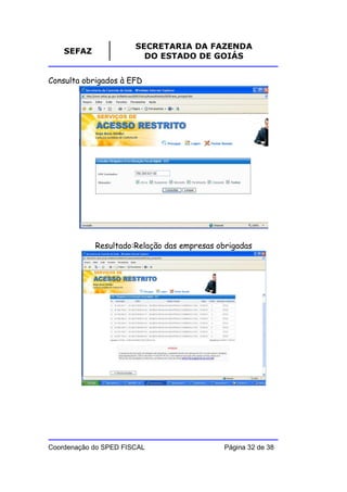 SECRETARIA DA FAZENDA
    SEFAZ
                         DO ESTADO DE GOIÁS


Consulta obrigados à EFD




            Resultado:Relação das empresas obrigadas




Coordenação do SPED FISCAL                  Página 32 de 38
 