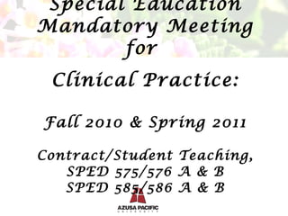 Special Education Mandatory Meeting for  Clinical Practice: Fall 2010 & Spring 2011 Contract/Student Teaching, SPED 575/576 A & B SPED 585/586 A & B 