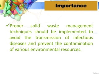Proper solid waste management
techniques should be implemented to
avoid the transmission of infectious
diseases and prevent the contamination
of various environmental resources.
Importance
 