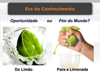 Era do Conhecimento

Oportunidade   ou   Fim do Mundo?




  Do Limão          Para a Limonada
 