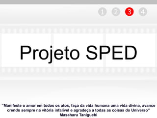 1      2      3      4




         Projeto SPED

“Manifeste o amor em todos os atos, faça da vida humana uma vida divina, avance
  crendo sempre na vitória infalível e agradeça a todas as coisas do Universo”
                              Masaharu Taniguchi
 