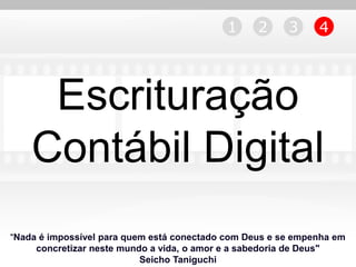 1     2      3     4




     Escrituração
    Contábil Digital
"Nada é impossível para quem está conectado com Deus e se empenha em
     concretizar neste mundo a vida, o amor e a sabedoria de Deus"
                           Seicho Taniguchi
 
