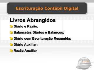 Escrituração Contábil Digital


Livros Abrangidos
 Diário e Razão;
 Balancetes Diários e Balanços;
 Diário com Escrituração Resumida;
 Diário Auxiliar;
 Razão Auxiliar
 