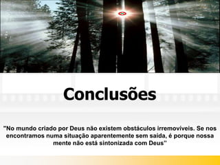 Conclusões
"No mundo criado por Deus não existem obstáculos irremovíveis. Se nos
 encontramos numa situação aparentemente sem saída, é porque nossa
               mente não está sintonizada com Deus”
 
