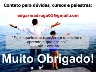 Contato para dúvidas, cursos e palestras:

      edgarmadruga01@gmail.com




   “Feliz aquele que transfere o que sabe e
            aprende o que ensina.”
                 Cora Coralina



Muito Obrigado!
 
