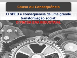 Causa ou Consequência

O SPED é consequência de uma grande
        transformação social:
     O FIM DA ERA INDUSTRIAL
 