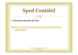 Sped Contábil
Resumo retirado do Site:

http://www1.receita.fazenda.gov.br/faq/sped-
contabil.htm




               Material complementar Professora
                        Vânia Machado
 