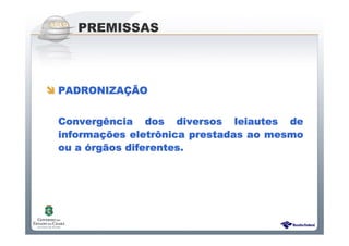 Sistema Público de Escrituração Digital
PREMISSAS
PADRONIZAPADRONIZAPADRONIZAPADRONIZAÇÃÇÃÇÃÇÃOOOO
ConvergConvergConvergConvergêêêência dos diversos leiautes dencia dos diversos leiautes dencia dos diversos leiautes dencia dos diversos leiautes de
informainformainformainformaçõçõçõções eletres eletres eletres eletrôôôônica prestadas ao mesmonica prestadas ao mesmonica prestadas ao mesmonica prestadas ao mesmo
ou aou aou aou a óóóórgrgrgrgããããos diferentes.os diferentes.os diferentes.os diferentes.
 