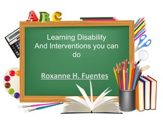 Learning Disability
And Interventions you can
do
Roxanne H. Fuentes
 