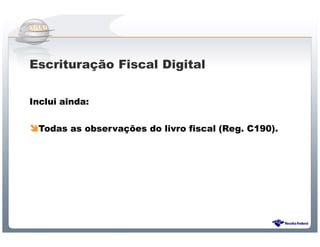 Escrituração Fiscal Digital

Inclui ainda:


 Todas as observações do livro fiscal (Reg. C190).




                Sistema Público de Escrituração Digital
 