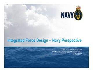 Integrated Force Design – Navy Perspective
CDRE Philip Spedding, RANR
DG Navy Program Support & Infrastructure
11 April 2017
 
