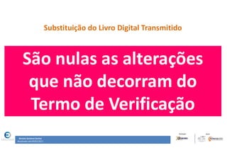 Renata Santana Santos
Atualizado até 09/02/2017
Substituição do Livro Digital Transmitido
São nulas as alterações
que não decorram do
Termo de Verificação
 