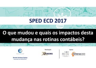 SPED ECD 2017
O que mudou e quais os impactos desta
mudança nas rotinas contábeis?
Renata Santana Santos
Atualizado até 09/02/2017
 