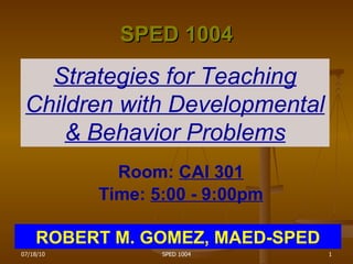 SPED 1004 Strategies for Teaching Children with Developmental & Behavior Problems Room:  CAI 301 Time:  5:00 - 9:00pm ROBERT M. GOMEZ, MAED-SPED 