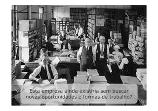 Esta empresa ainda existiria sem buscar
novas oportunidades e formas de trabalho?
 