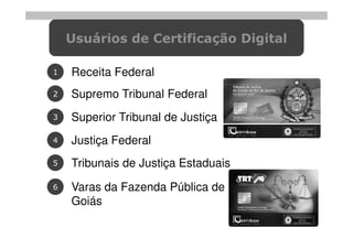 Usuários de Certificação Digital

1   Receita Federal
2   Supremo Tribunal Federal
3   Superior Tribunal de Justiça
4   Justiça Federal
5   Tribunais de Justiça Estaduais
6   Varas da Fazenda Pública de
    Goiás
 