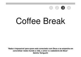 1     2      3     4




        Coffee Break

"Nada é impossível para quem está conectado com Deus e se empenha em
     concretizar neste mundo a vida, o amor e a sabedoria de Deus"
                           Seicho Taniguchi
 