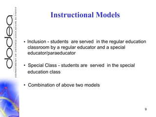 Inclusion - students  are served  in the regular education   classroom by a regular educator and a special    educator/paraeducator  Special Class - students are  served  in the special     education class  Combination of above two models9Instructional Models