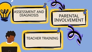 ASSESSMENT AND
DIAGNOSIS
TEACHER TRAINING
PARENTAL
INVOLVEMENT
 