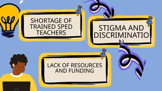 SHORTAGE OF
TRAINED SPED
TEACHERS
LACK OF RESOURCES
AND FUNDING
STIGMA AND
DISCRIMINATIO
N
 