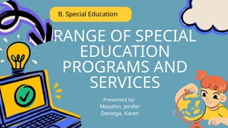 RANGE OF SPECIAL
EDUCATION
PROGRAMS AND
SERVICES
B. Special Education
Presented by:
Masalon, Jenifer
Deniega, Karen
 
