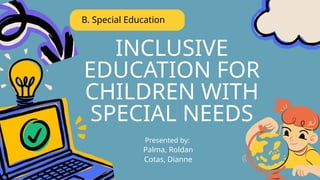 INCLUSIVE
EDUCATION FOR
CHILDREN WITH
SPECIAL NEEDS
B. Special Education
Presented by:
Palma, Roldan
Cotas, Dianne
 