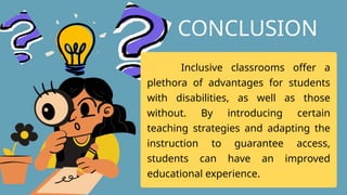 Inclusive classrooms offer a
plethora of advantages for students
with disabilities, as well as those
without. By introducing certain
teaching strategies and adapting the
instruction to guarantee access,
students can have an improved
educational experience.
CONCLUSION
 