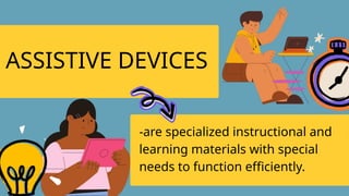 ASSISTIVE DEVICES
-are specialized instructional and
learning materials with special
needs to function efficiently.
 