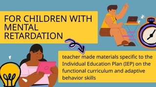 FOR CHILDREN WITH
MENTAL
RETARDATION
teacher made materials specific to the
Individual Education Plan (IEP) on the
functional curriculum and adaptive
behavior skills
 