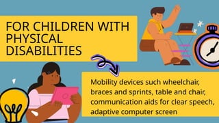FOR CHILDREN WITH
PHYSICAL
DISABILITIES
Mobility devices such wheelchair,
braces and sprints, table and chair,
communication aids for clear speech,
adaptive computer screen
 