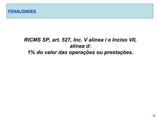 PENALIDADES

RICMS SP, art. 527, Inc. V alínea i e Inciso VII,
alínea d:
1% do valor das operações ou prestações.

39

 