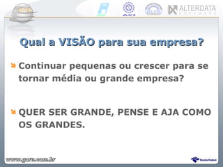 Qual a VISÃO para sua empresa? Continuar pequenas ou crescer para se tornar média ou grande empresa? QUER SER GRANDE, PENSE E AJA COMO OS GRANDES. 