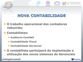 NOVA CONTABILIDADE O trabalho operacional dos contadores reduzirão; Contabilistas: Auditoria Contábil Contabilidade Fiscal Contabilidade Gerencial O contabilista participará da implantação e utilização dos novos sistemas de Gerenciais 