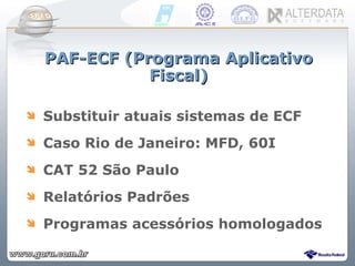 PAF-ECF (Programa Aplicativo Fiscal) Substituir atuais sistemas de ECF Caso Rio de Janeiro: MFD, 60I CAT 52 São Paulo Relatórios Padrões Programas acessórios homologados 