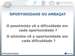 OPORTUNIDADE OU AMEAÇA? O pessimista vê a dificuldade em cada oportunidade ?  O otimista vê a oportunidade em cada dificuldade ? 