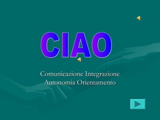 Comunicazione IntegrazioneComunicazione Integrazione
Autonomia OrientamentoAutonomia Orientamento
 