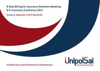 R Data Mining for Insurance Retention Modeling
R In Insurance Conference 2014
Giorgio A. Spedicato, Ph.D C.Stat ACAS
UnipolSai Assicurazioni Research & Developmnent
 