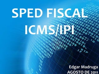 SPED FISCAL
  ICMS/IPI

         Edgar Madruga
        AGOSTO DE 2011
 