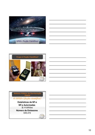SPED: Ficção Científica?




   O que é Ficção Científica?




Sistema Público de Escrituração
           Digital

O SPED é ficção científica?
   Estatísticas da NF-e
    NF-e Autorizadas
       3,14 bilhões
  Número de Emissores
         645.472




                                  10
 